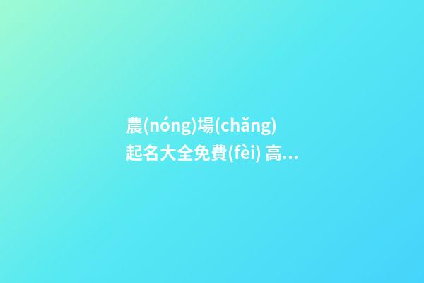 農(nóng)場(chǎng)起名大全免費(fèi) 高級(jí)吉利企業(yè)名字,起名之家-第1張-公司起名-玄機(jī)派